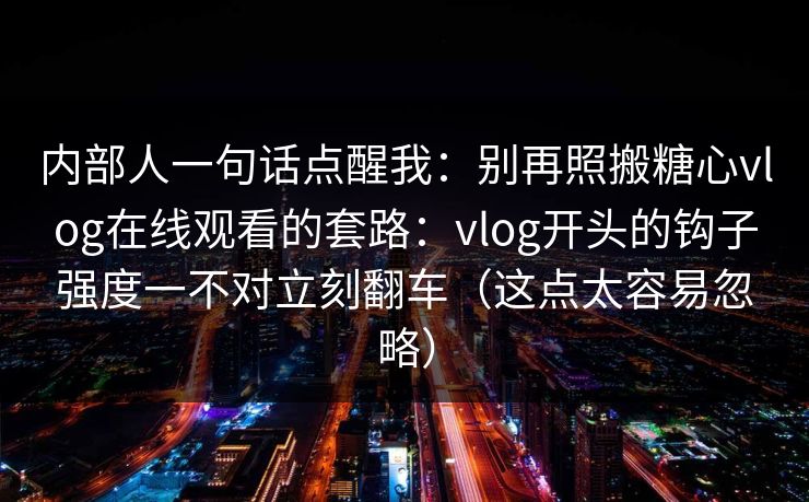 内部人一句话点醒我：别再照搬糖心vlog在线观看的套路：vlog开头的钩子强度一不对立刻翻车（这点太容易忽略）