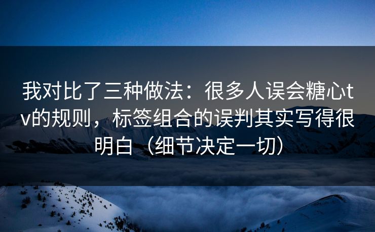 我对比了三种做法：很多人误会糖心tv的规则，标签组合的误判其实写得很明白（细节决定一切）