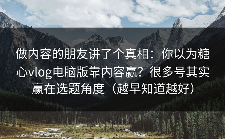 做内容的朋友讲了个真相：你以为糖心vlog电脑版靠内容赢？很多号其实赢在选题角度（越早知道越好）