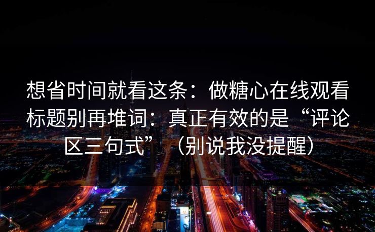 想省时间就看这条:做糖心在线观看标题别再堆词:真正有效的是“评论区三句式”(别说我没提醒) 想省时间就看这条:做糖心在线观看标题别再堆词:真正有效的是“评论区三句式”(别说我没提醒)