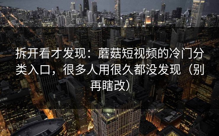 拆开看才发现：蘑菇短视频的冷门分类入口，很多人用很久都没发现（别再瞎改）