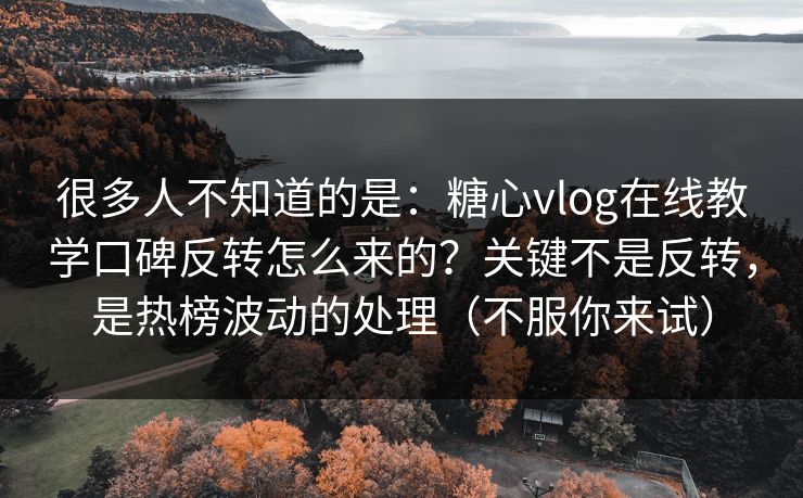 很多人不知道的是：糖心vlog在线教学口碑反转怎么来的？关键不是反转，是热榜波动的处理（不服你来试）