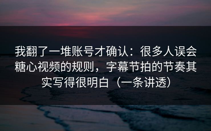 我翻了一堆账号才确认:很多人误会糖心视频的规则,字幕节拍的节奏其实写得很明白(一条讲透) 我翻了一堆账号才确认:很多人误会糖心视频的规则,字幕节拍的节奏其实写得很明白(一条讲透)