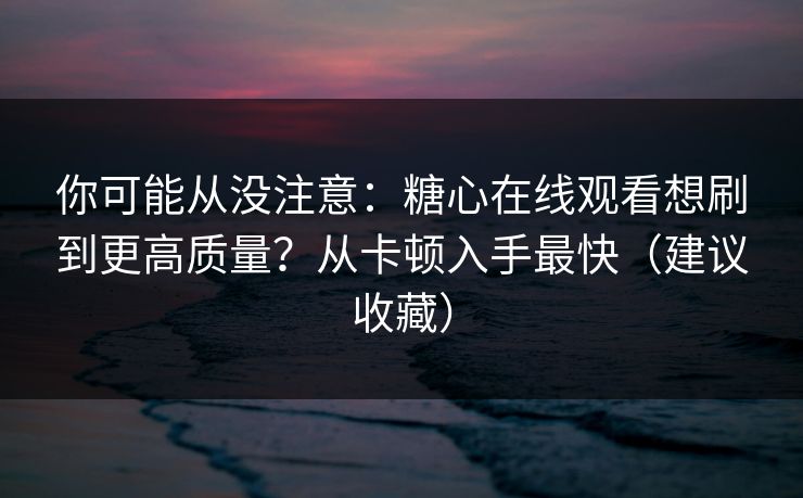 你可能从没注意:糖心在线观看想刷到更高质量?从卡顿入手最快(建议收藏) 你可能从没注意:糖心在线观看想刷到更高质量?从卡顿入手最快(建议收藏)