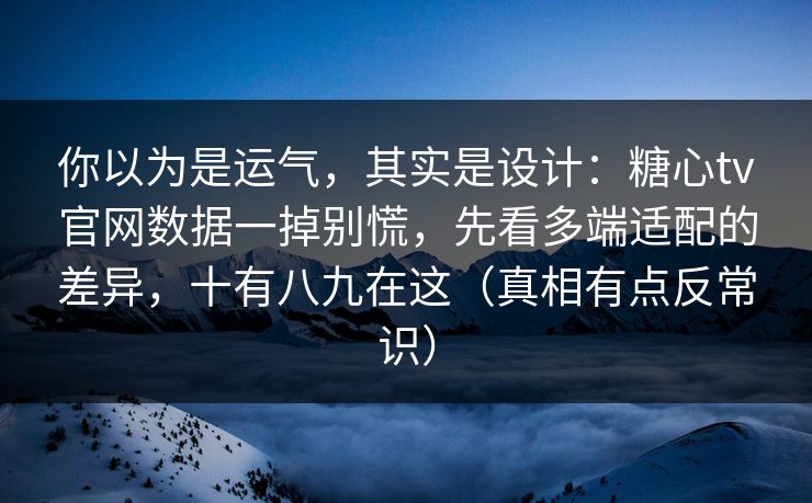 你以为是运气，其实是设计：糖心tv官网数据一掉别慌，先看多端适配的差异，十有八九在这（真相有点反常识）