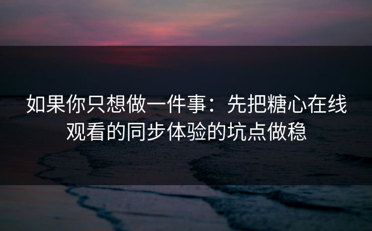 如果你只想做一件事：先把糖心在线观看的同步体验的坑点做稳