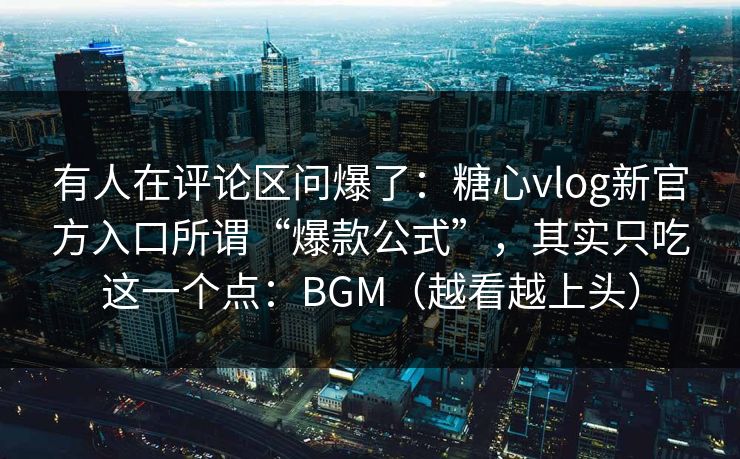 有人在评论区问爆了：糖心vlog新官方入口所谓“爆款公式”，其实只吃这一个点：BGM（越看越上头）