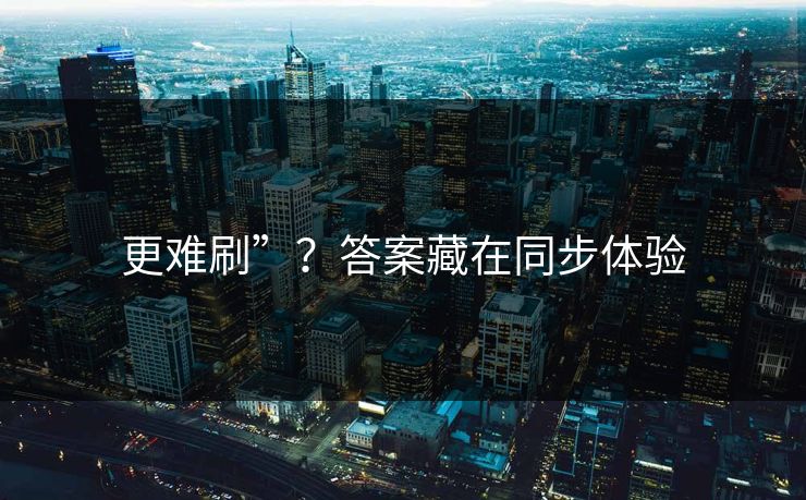 更难刷”？答案藏在同步体验