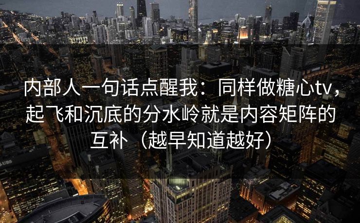 内部人一句话点醒我：同样做糖心tv，起飞和沉底的分水岭就是内容矩阵的互补（越早知道越好）