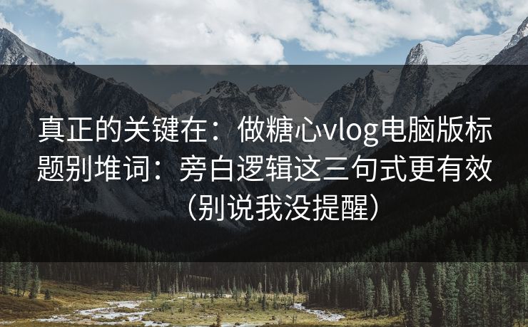 真正的关键在：做糖心vlog电脑版标题别堆词：旁白逻辑这三句式更有效（别说我没提醒）