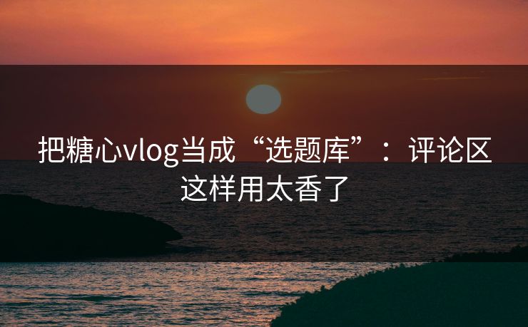 把糖心vlog当成“选题库”：评论区这样用太香了