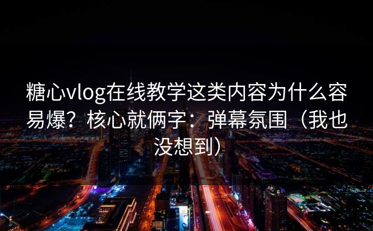 糖心vlog在线教学这类内容为什么容易爆？核心就俩字：弹幕氛围（我也没想到）