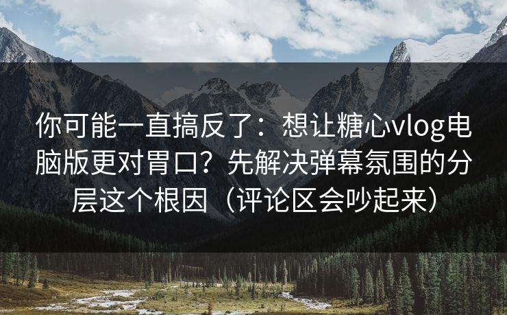 你可能一直搞反了：想让糖心vlog电脑版更对胃口？先解决弹幕氛围的分层这个根因（评论区会吵起来）