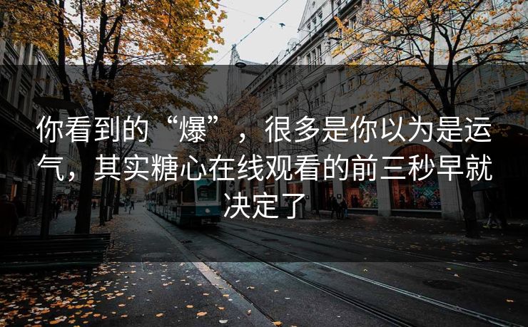 你看到的“爆”，很多是你以为是运气，其实糖心在线观看的前三秒早就决定了