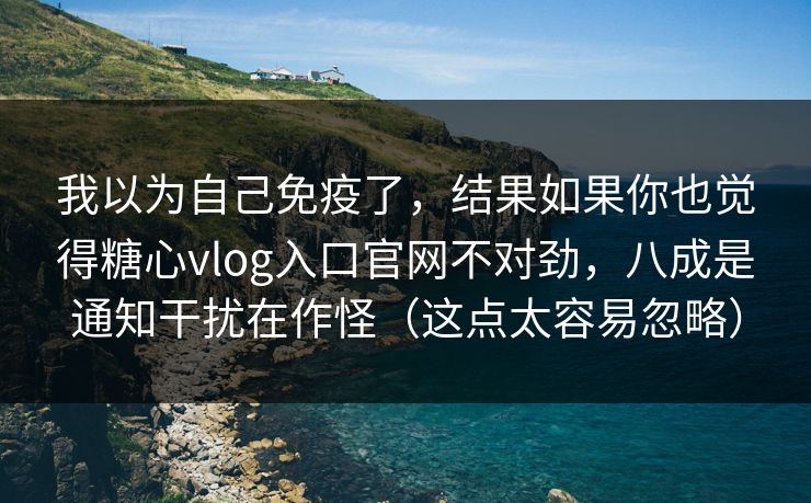 我以为自己免疫了，结果如果你也觉得糖心vlog入口官网不对劲，八成是通知干扰在作怪（这点太容易忽略）