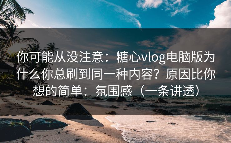 你可能从没注意：糖心vlog电脑版为什么你总刷到同一种内容？原因比你想的简单：氛围感（一条讲透）