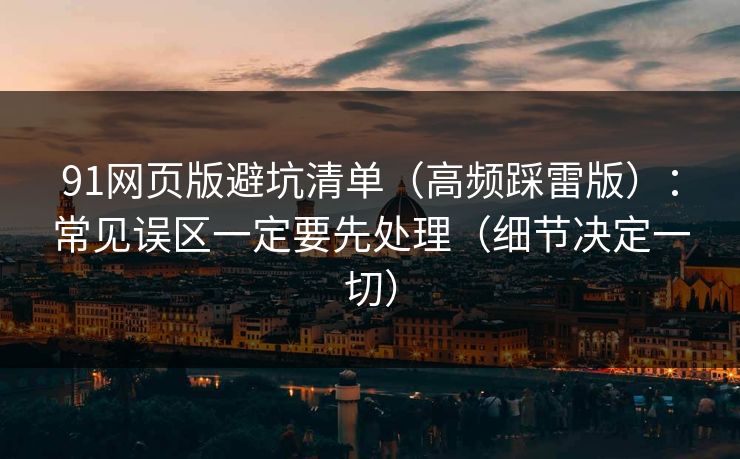 91网页版避坑清单(高频踩雷版):常见误区一定要先处理(细节决定一切) 91网页版避坑清单(高频踩雷版):常见误区一定要先处理(细节决定一切)