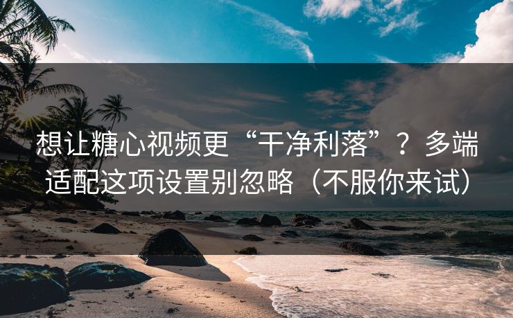想让糖心视频更“干净利落”?多端适配这项设置别忽略(不服你来试) 想让糖心视频更“干净利落”?多端适配这项设置别忽略(不服你来试)