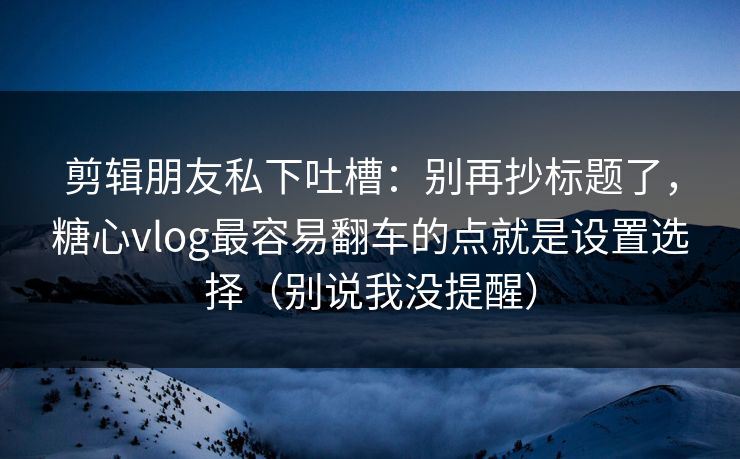 剪辑朋友私下吐槽:别再抄标题了,糖心vlog最容易翻车的点就是设置选择(别说我没提醒) 剪辑朋友私下吐槽:别再抄标题了,糖心vlog最容易翻车的点就是设置选择(别说我没提醒)