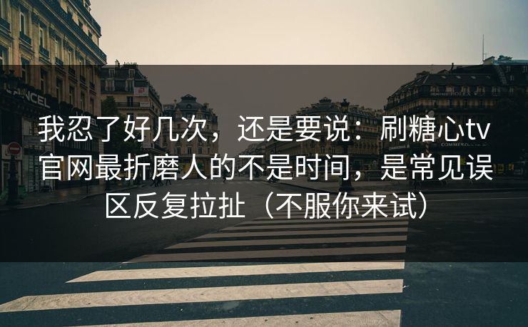 我忍了好几次，还是要说：刷糖心tv官网最折磨人的不是时间，是常见误区反复拉扯（不服你来试）