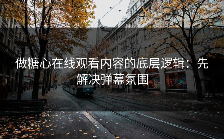 做糖心在线观看内容的底层逻辑:先解决弹幕氛围 做糖心在线观看内容的底层逻辑:先解决弹幕氛围