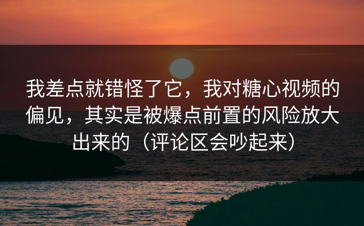 我差点就错怪了它，我对糖心视频的偏见，其实是被爆点前置的风险放大出来的（评论区会吵起来）