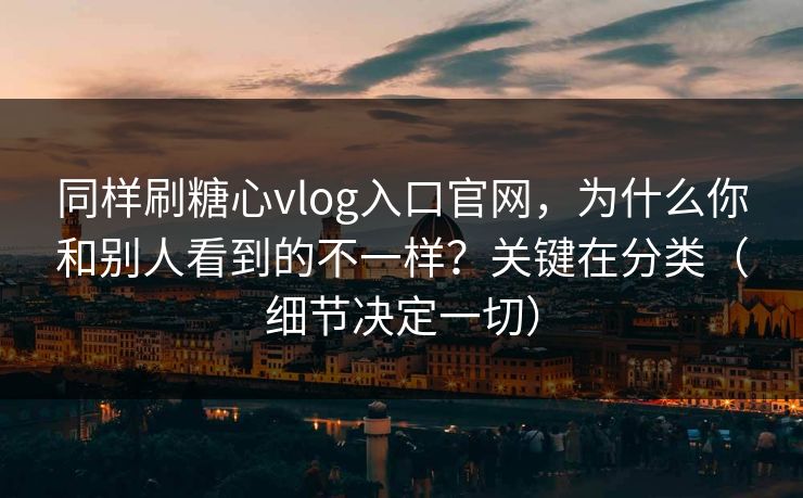 同样刷糖心vlog入口官网，为什么你和别人看到的不一样？关键在分类（细节决定一切）