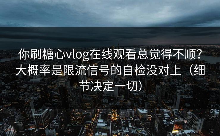 你刷糖心vlog在线观看总觉得不顺？大概率是限流信号的自检没对上（细节决定一切）