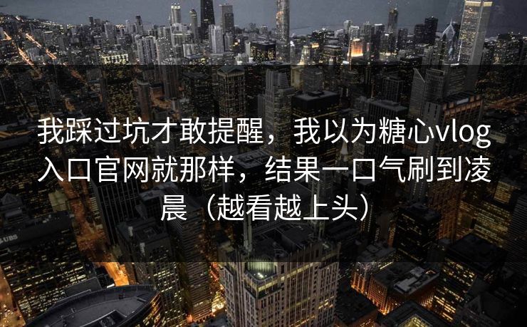 我踩过坑才敢提醒,我以为糖心vlog入口官网就那样,结果一口气刷到凌晨(越看越上头) 我踩过坑才敢提醒,我以为糖心vlog入口官网就那样,结果一口气刷到凌晨(越看越上头)