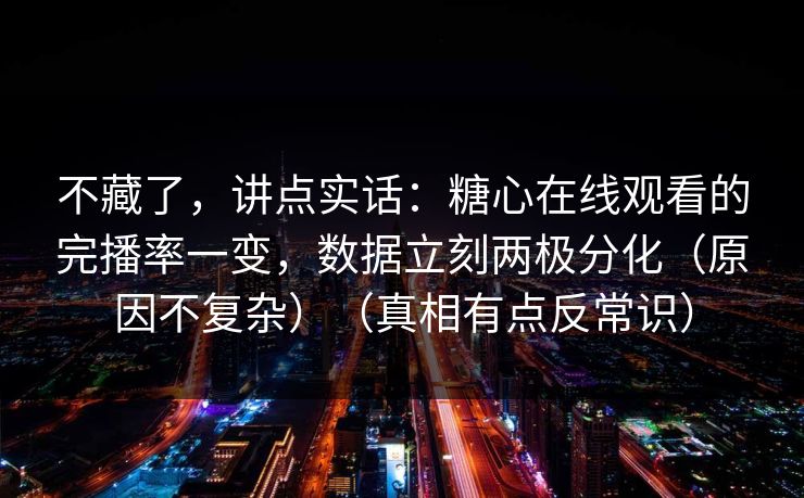 不藏了,讲点实话:糖心在线观看的完播率一变,数据立刻两极分化(原因不复杂)(真相有点反常识) 不藏了,讲点实话:糖心在线观看的完播率一变,数据立刻两极分化(原因不复杂)(真相有点反常识)