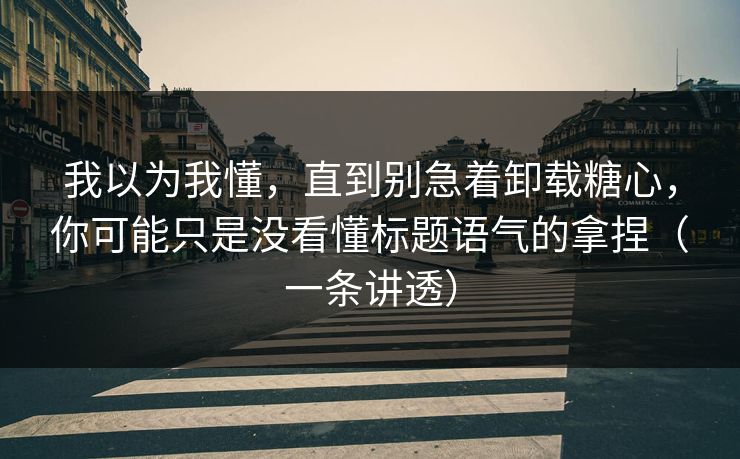 我以为我懂，直到别急着卸载糖心，你可能只是没看懂标题语气的拿捏（一条讲透）