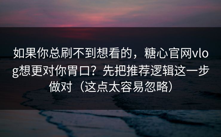 如果你总刷不到想看的，糖心官网vlog想更对你胃口？先把推荐逻辑这一步做对（这点太容易忽略）