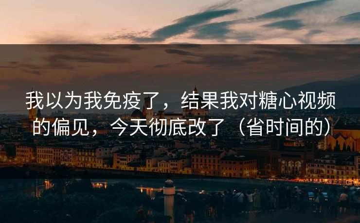 我以为我免疫了，结果我对糖心视频的偏见，今天彻底改了（省时间的）