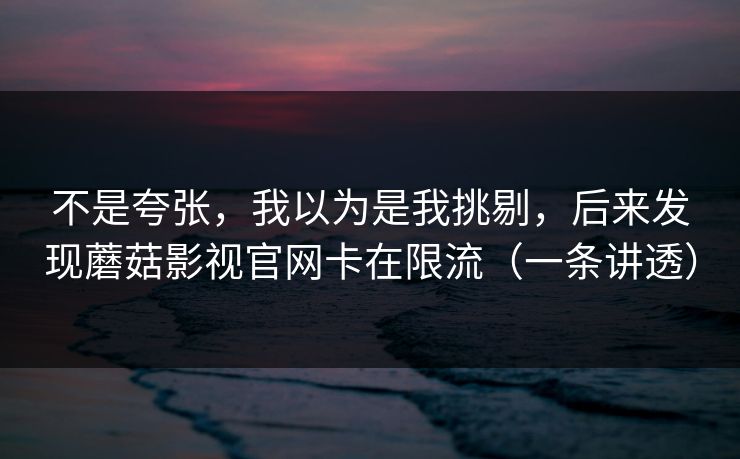 不是夸张，我以为是我挑剔，后来发现蘑菇影视官网卡在限流（一条讲透）