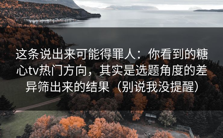 这条说出来可能得罪人:你看到的糖心tv热门方向,其实是选题角度的差异筛出来的结果(别说我没提醒) 这条说出来可能得罪人:你看到的糖心tv热门方向,其实是选题角度的差异筛出来的结果(别说我没提醒)