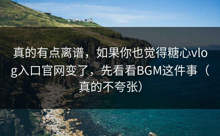 真的有点离谱,如果你也觉得糖心vlog入口官网变了,先看看BGM这件事(真的不夸张) 真的有点离谱,如果你也觉得糖心vlog入口官网变了,先看看BGM这件事(真的不夸张)