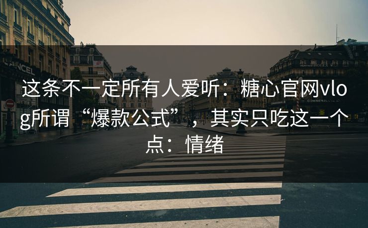 这条不一定所有人爱听：糖心官网vlog所谓“爆款公式”，其实只吃这一个点：情绪