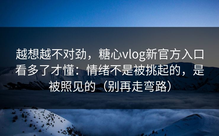 越想越不对劲，糖心vlog新官方入口看多了才懂：情绪不是被挑起的，是被照见的（别再走弯路）