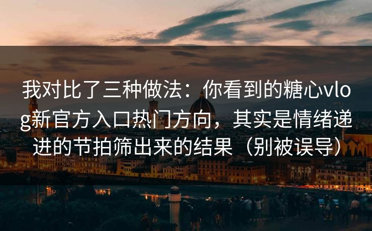 我对比了三种做法：你看到的糖心vlog新官方入口热门方向，其实是情绪递进的节拍筛出来的结果（别被误导）