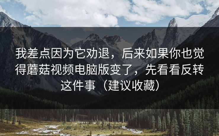 我差点因为它劝退，后来如果你也觉得蘑菇视频电脑版变了，先看看反转这件事（建议收藏）