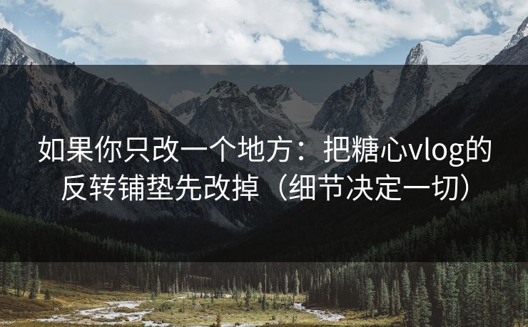如果你只改一个地方:把糖心vlog的反转铺垫先改掉(细节决定一切) 如果你只改一个地方:把糖心vlog的反转铺垫先改掉(细节决定一切)