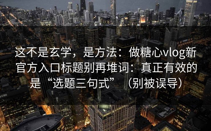 这不是玄学，是方法：做糖心vlog新官方入口标题别再堆词：真正有效的是“选题三句式”（别被误导）