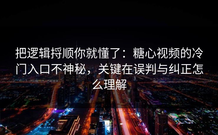 把逻辑捋顺你就懂了：糖心视频的冷门入口不神秘，关键在误判与纠正怎么理解