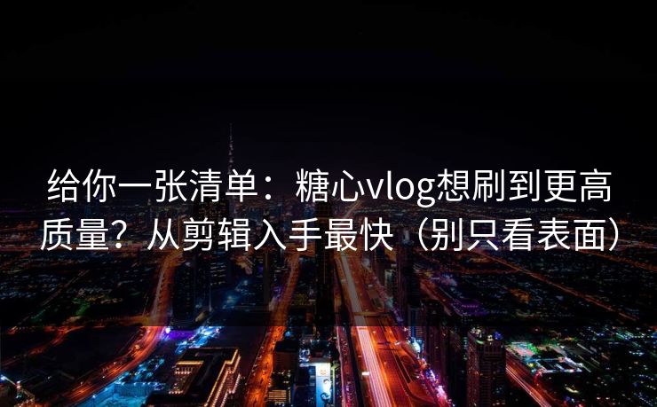 给你一张清单：糖心vlog想刷到更高质量？从剪辑入手最快（别只看表面）
