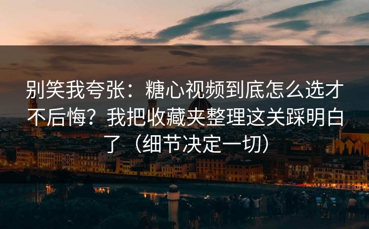 别笑我夸张：糖心视频到底怎么选才不后悔？我把收藏夹整理这关踩明白了（细节决定一切）