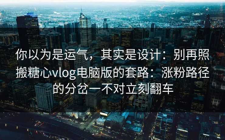 你以为是运气，其实是设计：别再照搬糖心vlog电脑版的套路：涨粉路径的分岔一不对立刻翻车