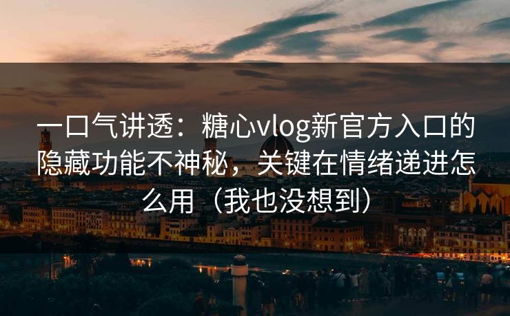 一口气讲透：糖心vlog新官方入口的隐藏功能不神秘，关键在情绪递进怎么用（我也没想到）