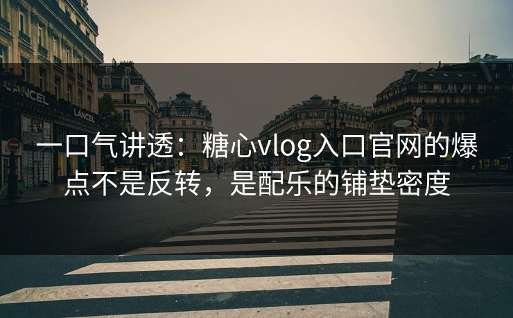 一口气讲透：糖心vlog入口官网的爆点不是反转，是配乐的铺垫密度