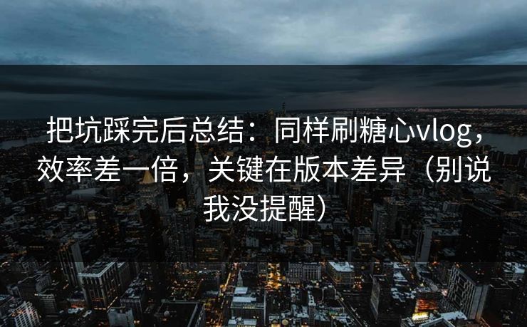把坑踩完后总结：同样刷糖心vlog，效率差一倍，关键在版本差异（别说我没提醒）