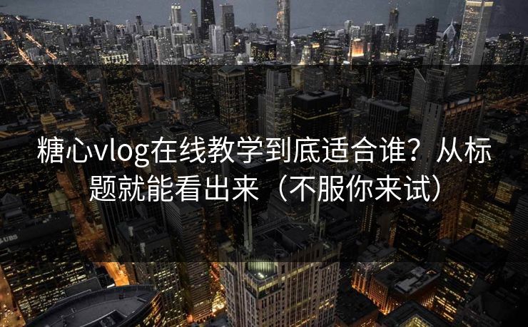 糖心vlog在线教学到底适合谁？从标题就能看出来（不服你来试）